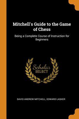 Read Mitchell's Guide to the Game of Chess: Being a Complete Course of Instruction for Beginners - David Andrew Mitchell | ePub