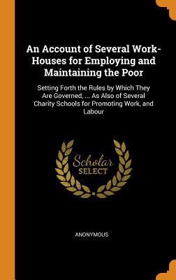 Read An Account of Several Work-Houses for Employing and Maintaining the Poor: Setting Forth the Rules by Which They Are Governed,  as Also of Several Charity Schools for Promoting Work, and Labour - Anonymous file in ePub