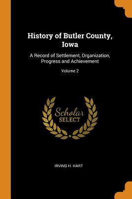 Read History of Butler County, Iowa: A Record of Settlement, Organization, Progress and Achievement; Volume 2 - Irving H Hart | ePub