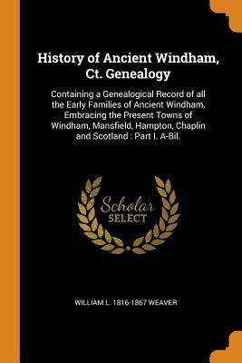 Read History of Ancient Windham, Ct. Genealogy: Containing a Genealogical Record of All the Early Families of Ancient Windham, Embracing the Present Towns of Windham, Mansfield, Hampton, Chaplin and Scotland: Part I. A-Bil. - William L 1816-1867 Weaver | PDF