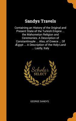 Read online Sandys Travels: Containing an History of the Original and Present State of the Turkish Empire  the Mahometan Religion and Ceremonies. a Description of Constantinople  Also, of Greece  of �gypt  a Description of the Holy-Land  Lastly, Italy - George Sandys | ePub