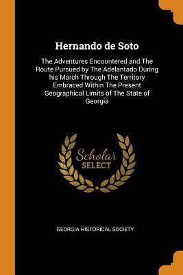 Read online Hernando de Soto: The Adventures Encountered and the Route Pursued by the Adelantado During His March Through the Territory Embraced Within the Present Geographical Limits of the State of Georgia - Georgia Historical Society | ePub