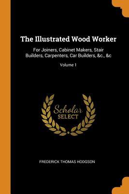 Read online The Illustrated Wood Worker: For Joiners, Cabinet Makers, Stair Builders, Carpenters, Car Builders, &c., &c; Volume 1 - Frederick Thomas Hodgson file in PDF