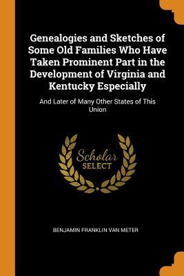 Read Genealogies and Sketches of Some Old Families Who Have Taken Prominent Part in the Development of Virginia and Kentucky Especially: And Later of Many Other States of This Union - Benjamin Franklin Van Meter | PDF