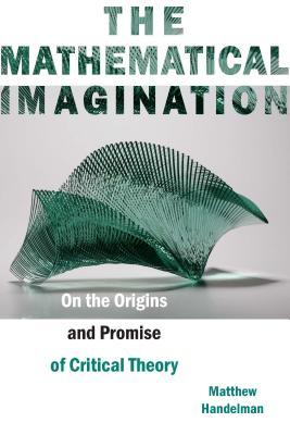 Read online The Mathematical Imagination: On the Origins and Promise of Critical Theory - Matthew Handelman file in ePub