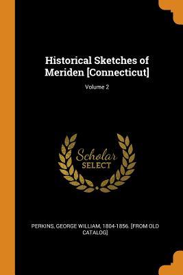 Download Historical Sketches of Meriden [connecticut]; Volume 2 - George William 1804-1856 [Fro Perkins | ePub