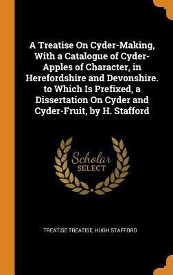 Read online A Treatise on Cyder-Making, with a Catalogue of Cyder-Apples of Character, in Herefordshire and Devonshire. to Which Is Prefixed, a Dissertation on Cyder and Cyder-Fruit, by H. Stafford - Treatise Treatise | ePub