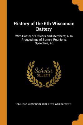 Read online History of the 6th Wisconsin Battery: With Roster of Officers and Members; Also Proceedings of Battery Reunions, Speeches, &c - 1861-1 Wisconsin Artillery 6th Battery file in PDF