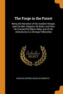 Read online The Forge in the Forest: Being the Narrative of the Acadian Ranger, Jean de Mer, Seigneur de Briart, and How He Crossed the Black Abb�, and of His Adventures in a Strange Fellowship - Charles G.D. Roberts file in ePub
