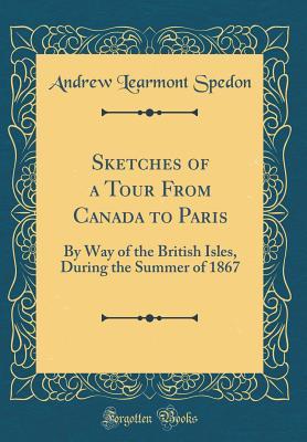 Read Sketches of a Tour from Canada to Paris: By Way of the British Isles, During the Summer of 1867 (Classic Reprint) - Andrew Learmont Spedon | ePub