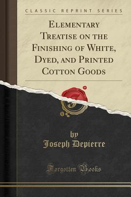 Download Elementary Treatise on the Finishing of White, Dyed, and Printed Cotton Goods (Classic Reprint) - Joseph Depierre file in ePub